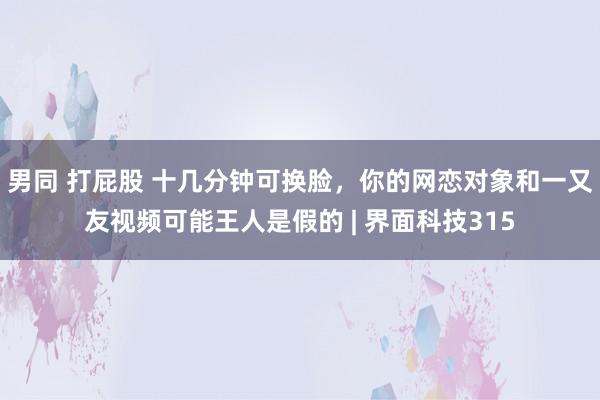 男同 打屁股 十几分钟可换脸，你的网恋对象和一又友视频可能王人是假的 | 界面科技315