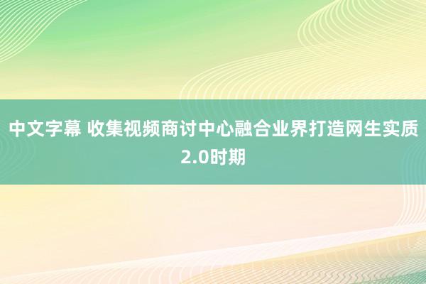 中文字幕 收集视频商讨中心融合业界打造网生实质2.0时期