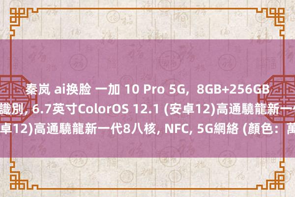 秦岚 ai换脸 一加 10 Pro 5G，  8GB+256GB 三后攝， 臉部/屏幕指紋識別， 6.7英寸ColorOS 12.1 (安卓12)高通驍龍新一代8八核， NFC， 5G網絡 (顏色：萬物青)