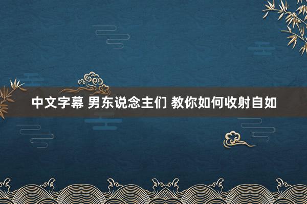 中文字幕 男东说念主们 教你如何收射自如