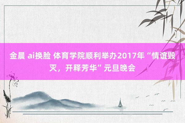 金晨 ai换脸 体育学院顺利举办2017年“情谊毁灭，开释芳华”元旦晚会