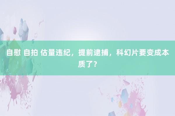 自慰 自拍 估量违纪，提前逮捕，科幻片要变成本质了？