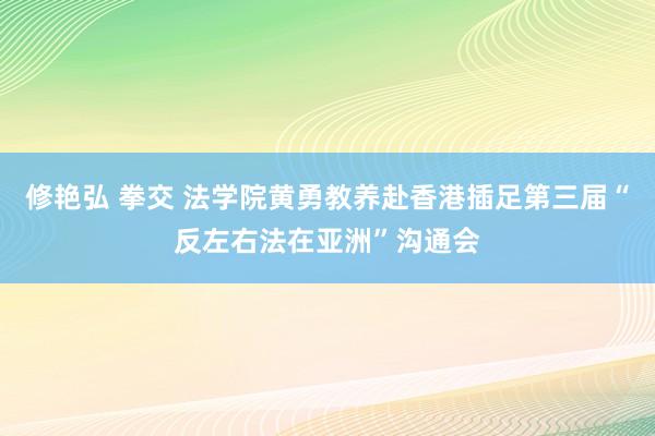 修艳弘 拳交 法学院黄勇教养赴香港插足第三届“反左右法在亚洲”沟通会