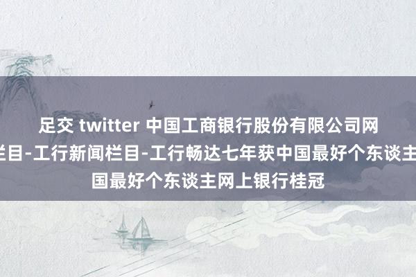 足交 twitter 中国工商银行股份有限公司网站-对于我行栏目-工行新闻栏目-工行畅达七年获中国最好个东谈主网上银行桂冠