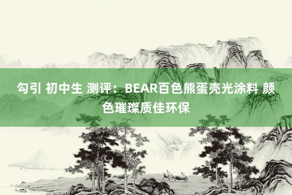 勾引 初中生 测评：BEAR百色熊蛋壳光涂料 颜色璀璨质佳环保