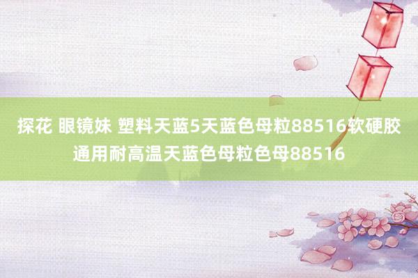 探花 眼镜妹 塑料天蓝5天蓝色母粒88516软硬胶通用耐高温天蓝色母粒色母88516