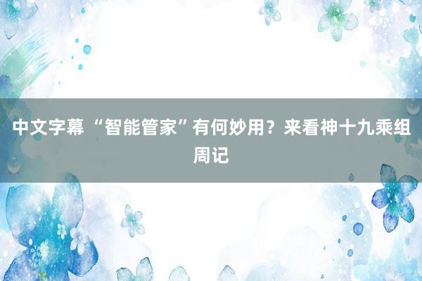 中文字幕 “智能管家”有何妙用？来看神十九乘组周记