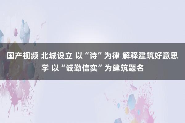 国产视频 北城设立 以“诗”为律 解释建筑好意思学 以“诚勤信实”为建筑题名