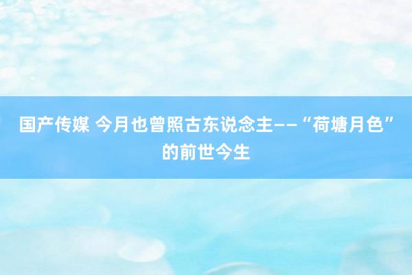 国产传媒 今月也曾照古东说念主——“荷塘月色”的前世今生