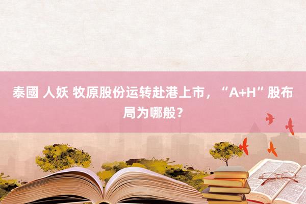 泰國 人妖 牧原股份运转赴港上市，“A+H”股布局为哪般？